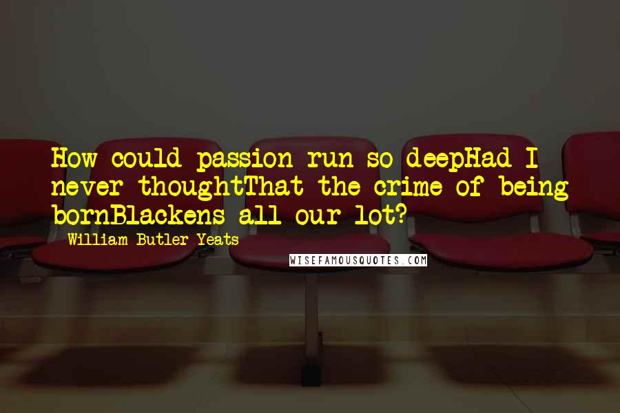 William Butler Yeats Quotes: How could passion run so deepHad I never thoughtThat the crime of being bornBlackens all our lot?