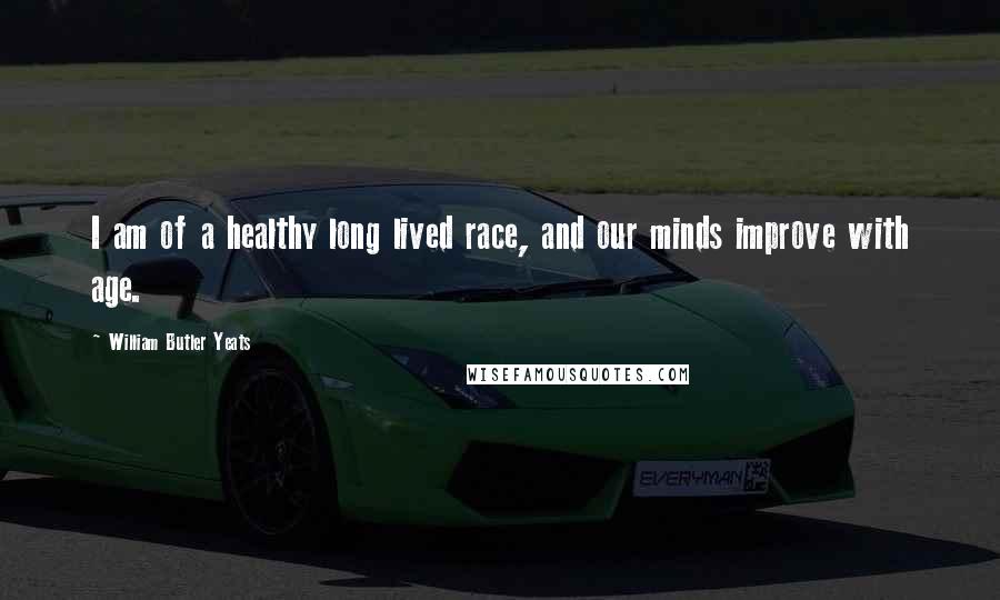 William Butler Yeats Quotes: I am of a healthy long lived race, and our minds improve with age.