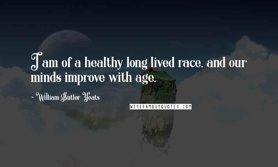 William Butler Yeats Quotes: I am of a healthy long lived race, and our minds improve with age.