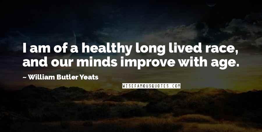 William Butler Yeats Quotes: I am of a healthy long lived race, and our minds improve with age.