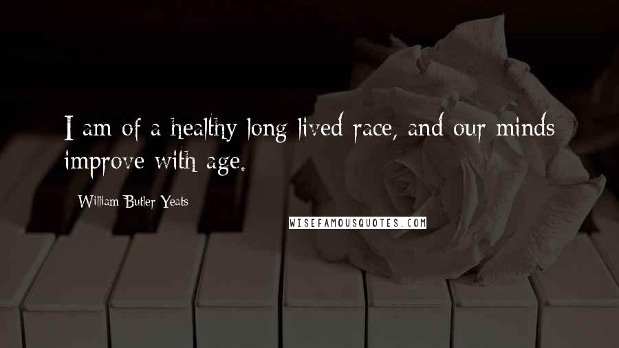 William Butler Yeats Quotes: I am of a healthy long lived race, and our minds improve with age.