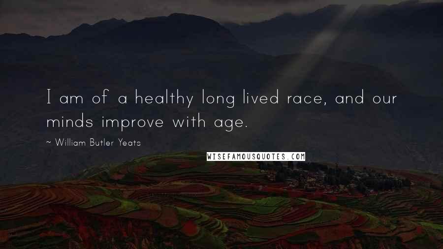 William Butler Yeats Quotes: I am of a healthy long lived race, and our minds improve with age.