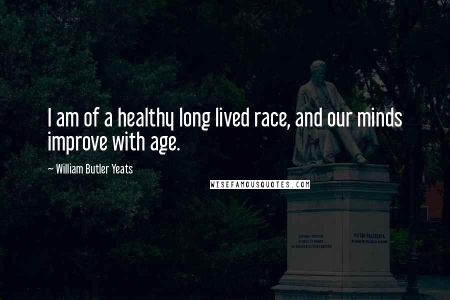 William Butler Yeats Quotes: I am of a healthy long lived race, and our minds improve with age.