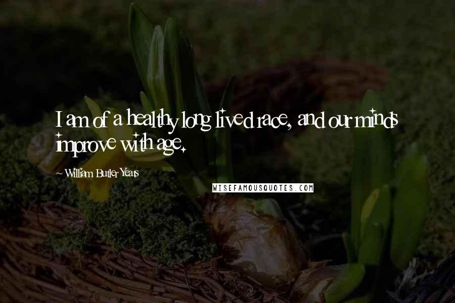 William Butler Yeats Quotes: I am of a healthy long lived race, and our minds improve with age.