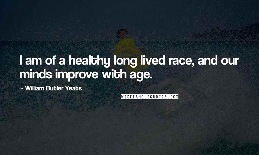 William Butler Yeats Quotes: I am of a healthy long lived race, and our minds improve with age.