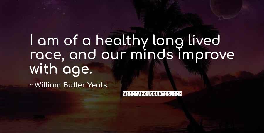 William Butler Yeats Quotes: I am of a healthy long lived race, and our minds improve with age.