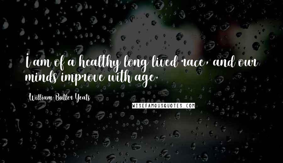 William Butler Yeats Quotes: I am of a healthy long lived race, and our minds improve with age.