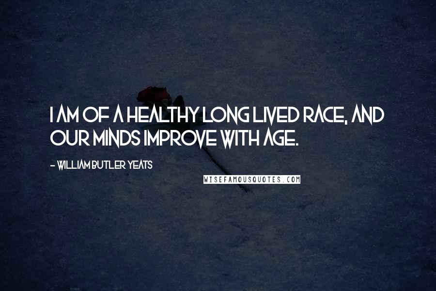 William Butler Yeats Quotes: I am of a healthy long lived race, and our minds improve with age.