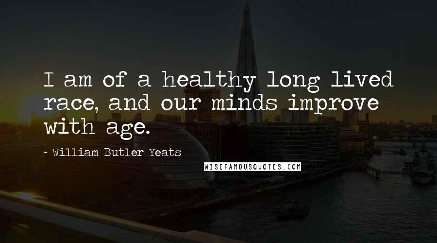 William Butler Yeats Quotes: I am of a healthy long lived race, and our minds improve with age.