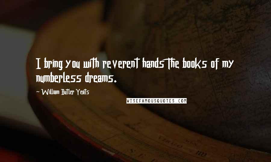 William Butler Yeats Quotes: I bring you with reverent hands The books of my numberless dreams.