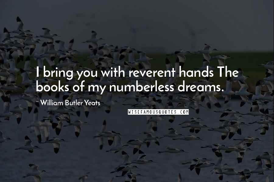 William Butler Yeats Quotes: I bring you with reverent hands The books of my numberless dreams.