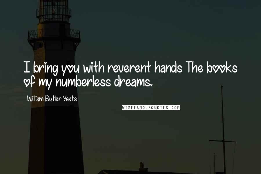 William Butler Yeats Quotes: I bring you with reverent hands The books of my numberless dreams.