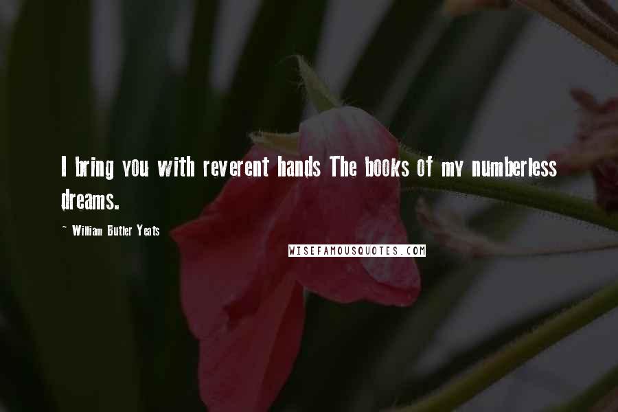 William Butler Yeats Quotes: I bring you with reverent hands The books of my numberless dreams.