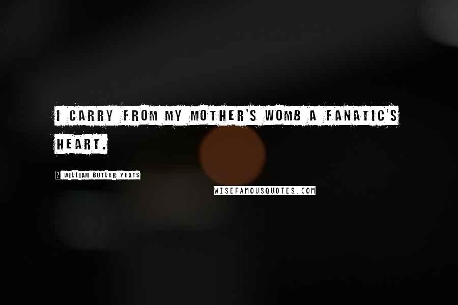 William Butler Yeats Quotes: I carry from my mother's womb a fanatic's heart.