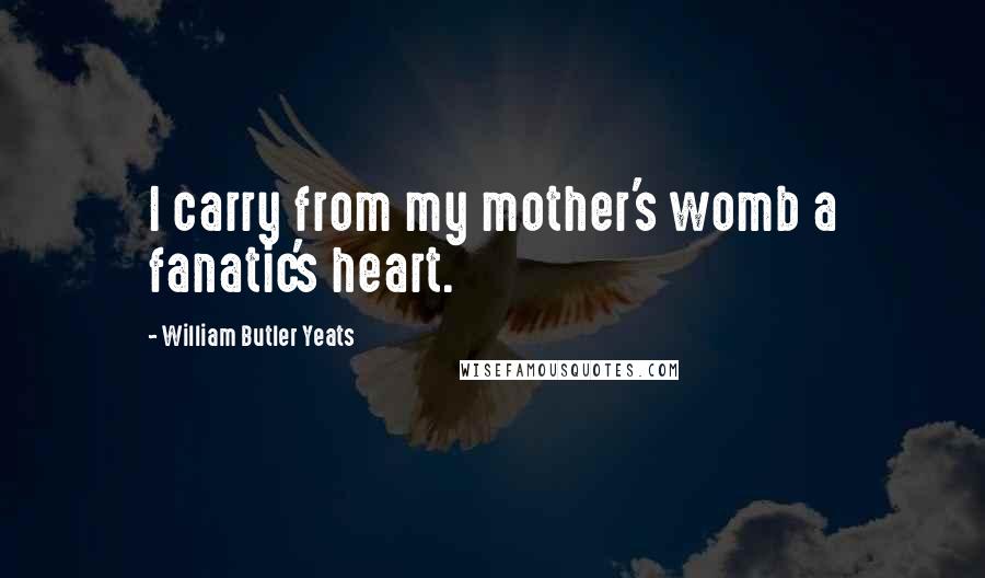 William Butler Yeats Quotes: I carry from my mother's womb a fanatic's heart.