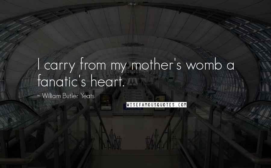 William Butler Yeats Quotes: I carry from my mother's womb a fanatic's heart.