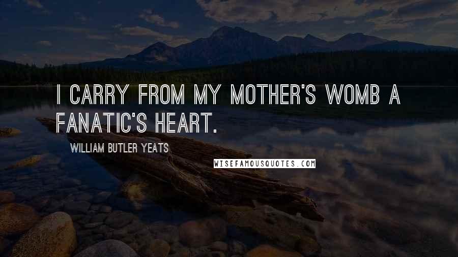 William Butler Yeats Quotes: I carry from my mother's womb a fanatic's heart.