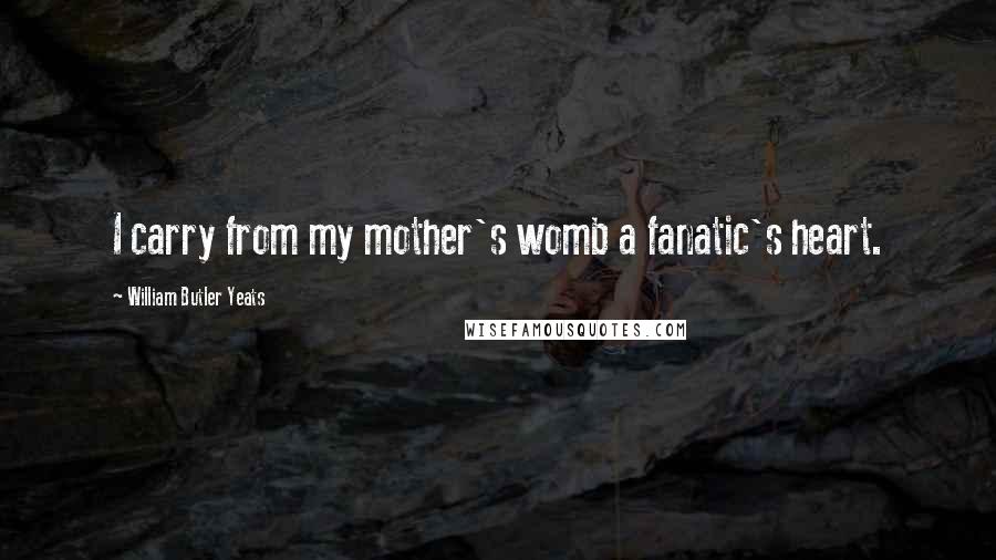 William Butler Yeats Quotes: I carry from my mother's womb a fanatic's heart.