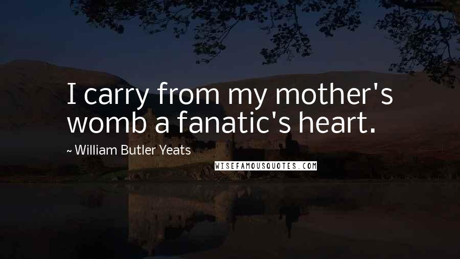 William Butler Yeats Quotes: I carry from my mother's womb a fanatic's heart.