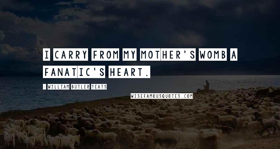 William Butler Yeats Quotes: I carry from my mother's womb a fanatic's heart.