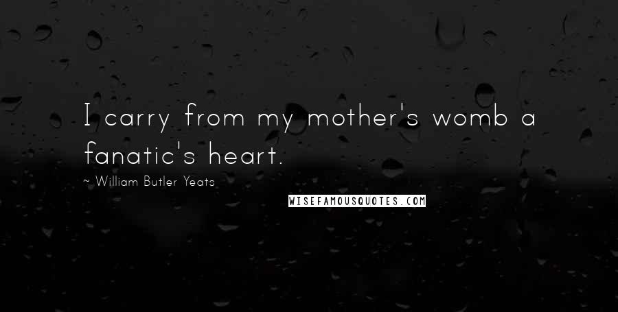 William Butler Yeats Quotes: I carry from my mother's womb a fanatic's heart.