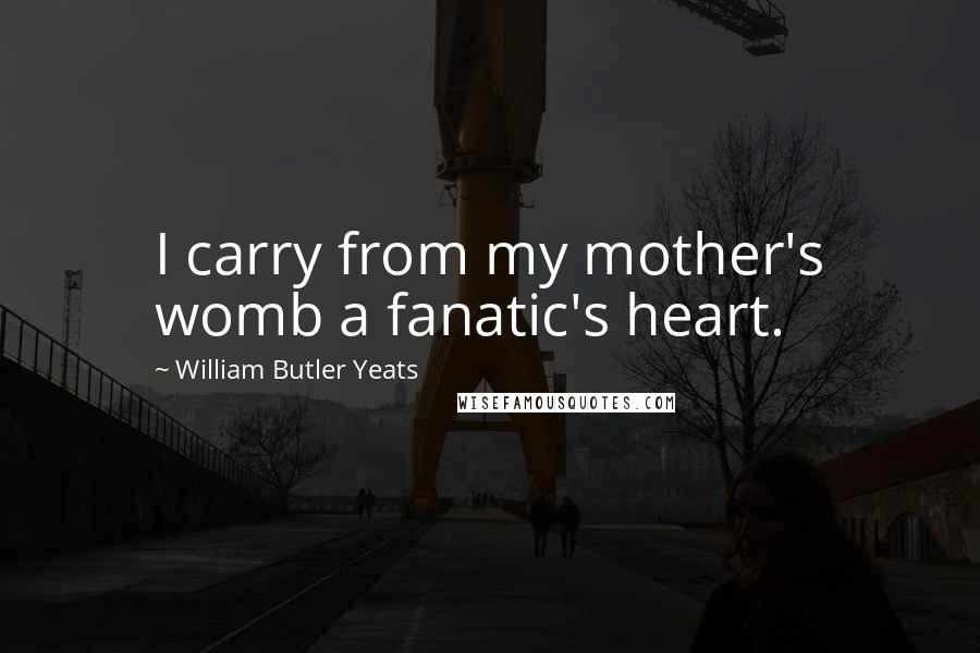 William Butler Yeats Quotes: I carry from my mother's womb a fanatic's heart.