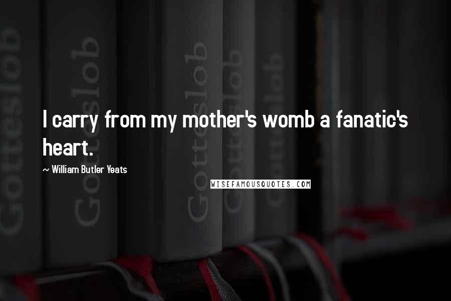 William Butler Yeats Quotes: I carry from my mother's womb a fanatic's heart.