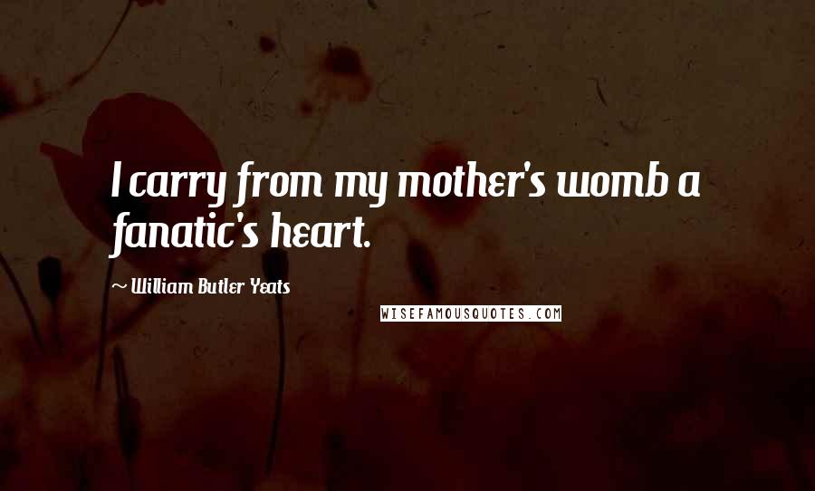 William Butler Yeats Quotes: I carry from my mother's womb a fanatic's heart.