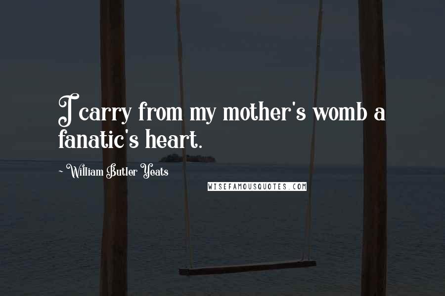 William Butler Yeats Quotes: I carry from my mother's womb a fanatic's heart.