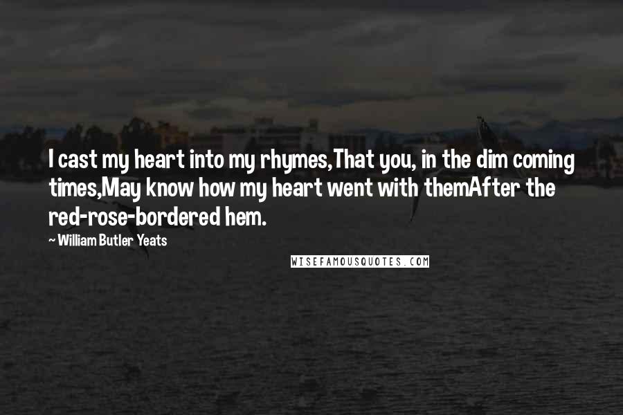 William Butler Yeats Quotes: I cast my heart into my rhymes,That you, in the dim coming times,May know how my heart went with themAfter the red-rose-bordered hem.