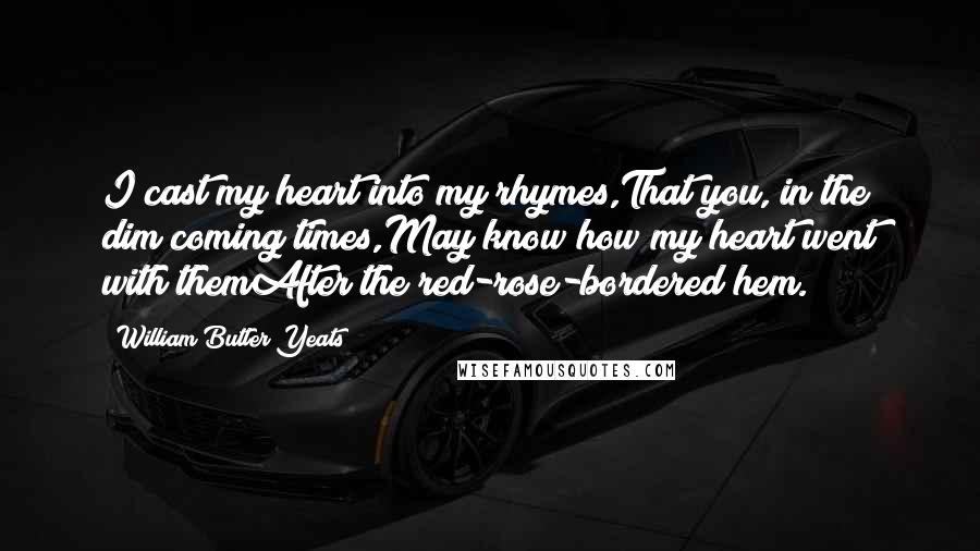 William Butler Yeats Quotes: I cast my heart into my rhymes,That you, in the dim coming times,May know how my heart went with themAfter the red-rose-bordered hem.