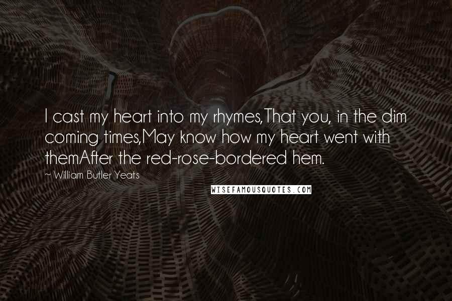 William Butler Yeats Quotes: I cast my heart into my rhymes,That you, in the dim coming times,May know how my heart went with themAfter the red-rose-bordered hem.