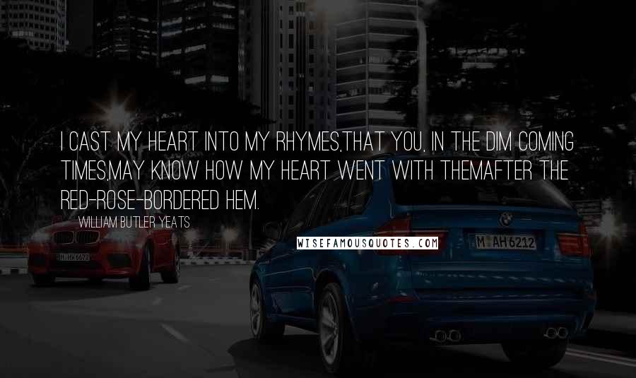 William Butler Yeats Quotes: I cast my heart into my rhymes,That you, in the dim coming times,May know how my heart went with themAfter the red-rose-bordered hem.