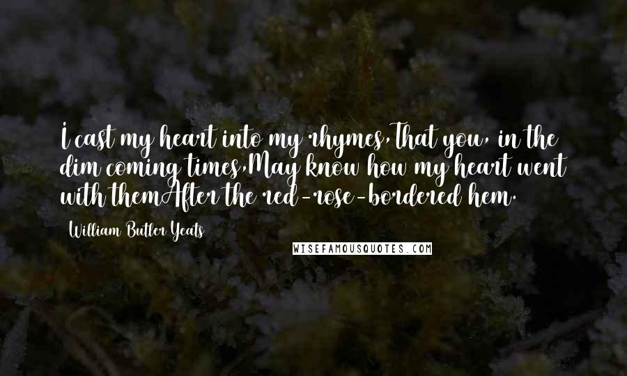 William Butler Yeats Quotes: I cast my heart into my rhymes,That you, in the dim coming times,May know how my heart went with themAfter the red-rose-bordered hem.