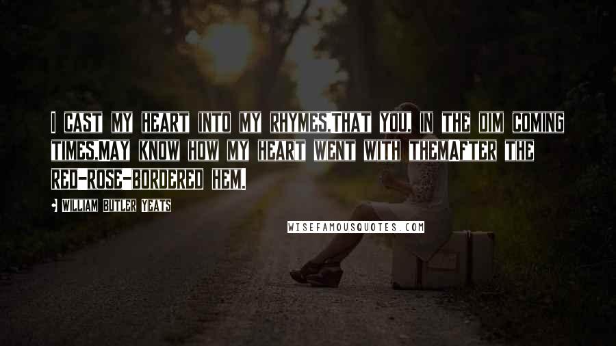 William Butler Yeats Quotes: I cast my heart into my rhymes,That you, in the dim coming times,May know how my heart went with themAfter the red-rose-bordered hem.