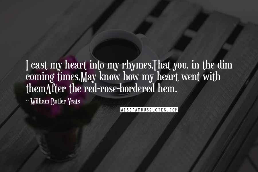 William Butler Yeats Quotes: I cast my heart into my rhymes,That you, in the dim coming times,May know how my heart went with themAfter the red-rose-bordered hem.