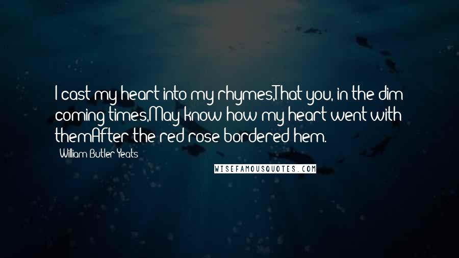 William Butler Yeats Quotes: I cast my heart into my rhymes,That you, in the dim coming times,May know how my heart went with themAfter the red-rose-bordered hem.