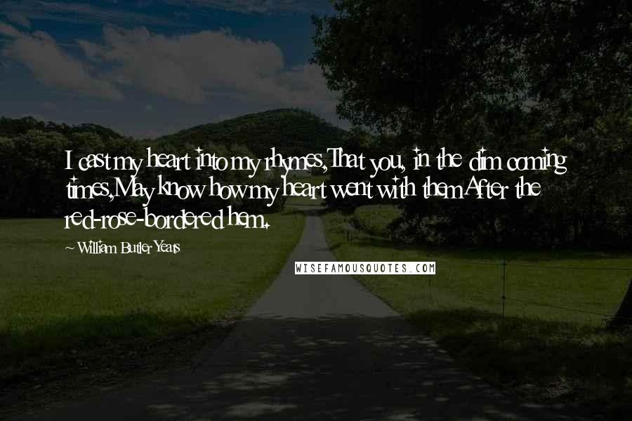 William Butler Yeats Quotes: I cast my heart into my rhymes,That you, in the dim coming times,May know how my heart went with themAfter the red-rose-bordered hem.