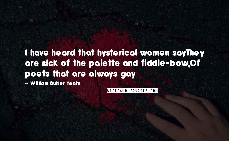 William Butler Yeats Quotes: I have heard that hysterical women sayThey are sick of the palette and fiddle-bow,Of poets that are always gay