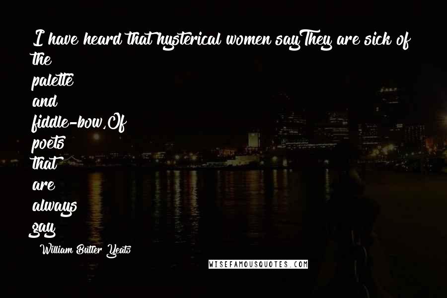 William Butler Yeats Quotes: I have heard that hysterical women sayThey are sick of the palette and fiddle-bow,Of poets that are always gay