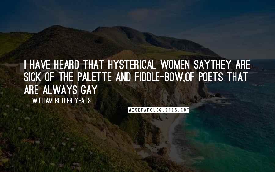 William Butler Yeats Quotes: I have heard that hysterical women sayThey are sick of the palette and fiddle-bow,Of poets that are always gay