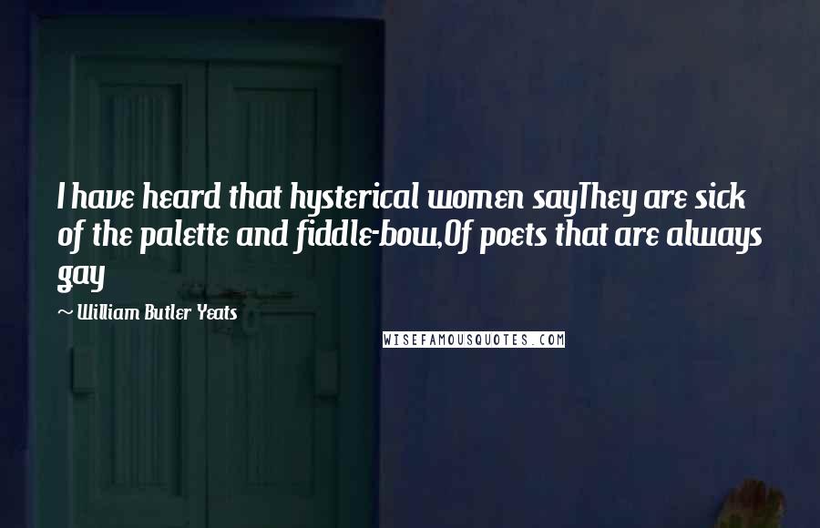 William Butler Yeats Quotes: I have heard that hysterical women sayThey are sick of the palette and fiddle-bow,Of poets that are always gay