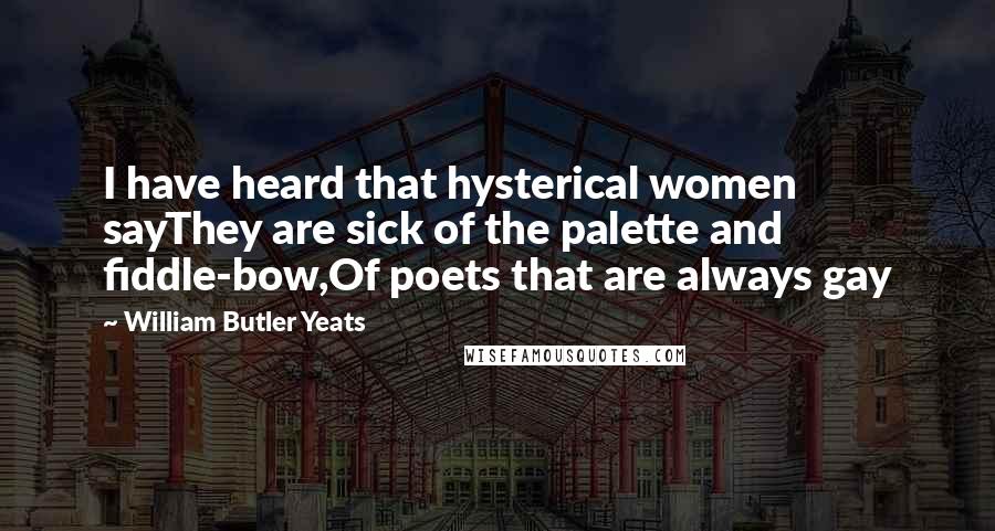 William Butler Yeats Quotes: I have heard that hysterical women sayThey are sick of the palette and fiddle-bow,Of poets that are always gay
