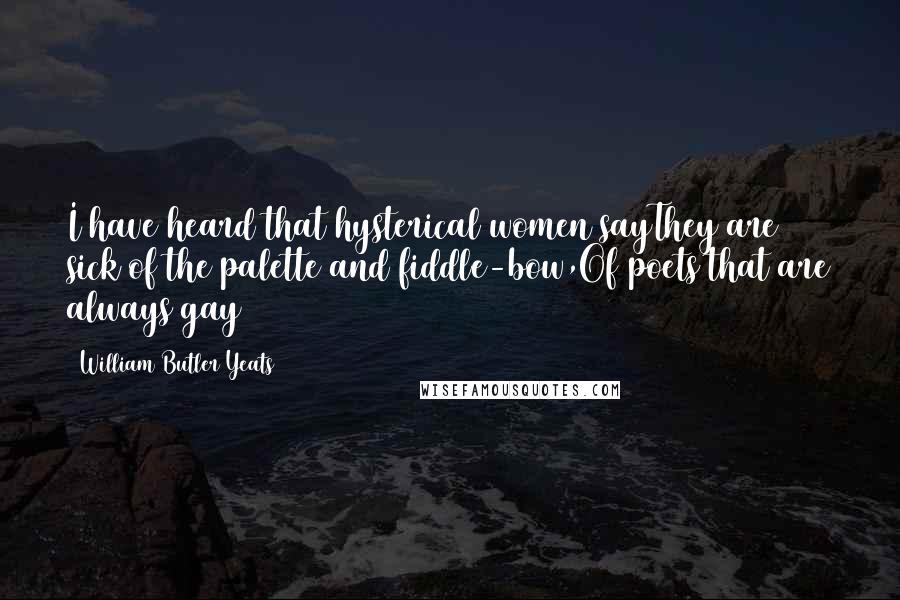 William Butler Yeats Quotes: I have heard that hysterical women sayThey are sick of the palette and fiddle-bow,Of poets that are always gay