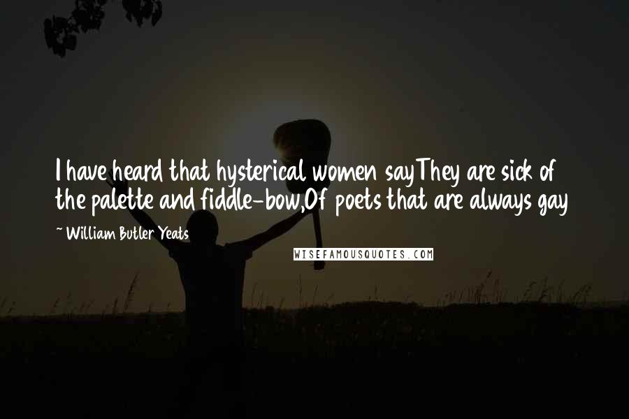 William Butler Yeats Quotes: I have heard that hysterical women sayThey are sick of the palette and fiddle-bow,Of poets that are always gay