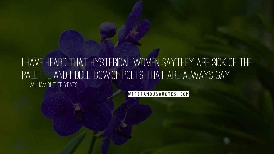 William Butler Yeats Quotes: I have heard that hysterical women sayThey are sick of the palette and fiddle-bow,Of poets that are always gay