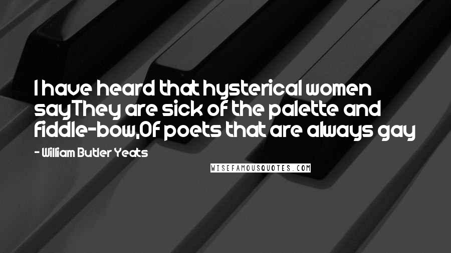 William Butler Yeats Quotes: I have heard that hysterical women sayThey are sick of the palette and fiddle-bow,Of poets that are always gay