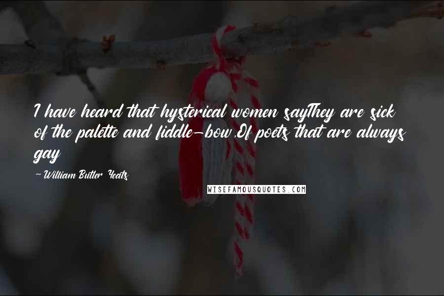 William Butler Yeats Quotes: I have heard that hysterical women sayThey are sick of the palette and fiddle-bow,Of poets that are always gay