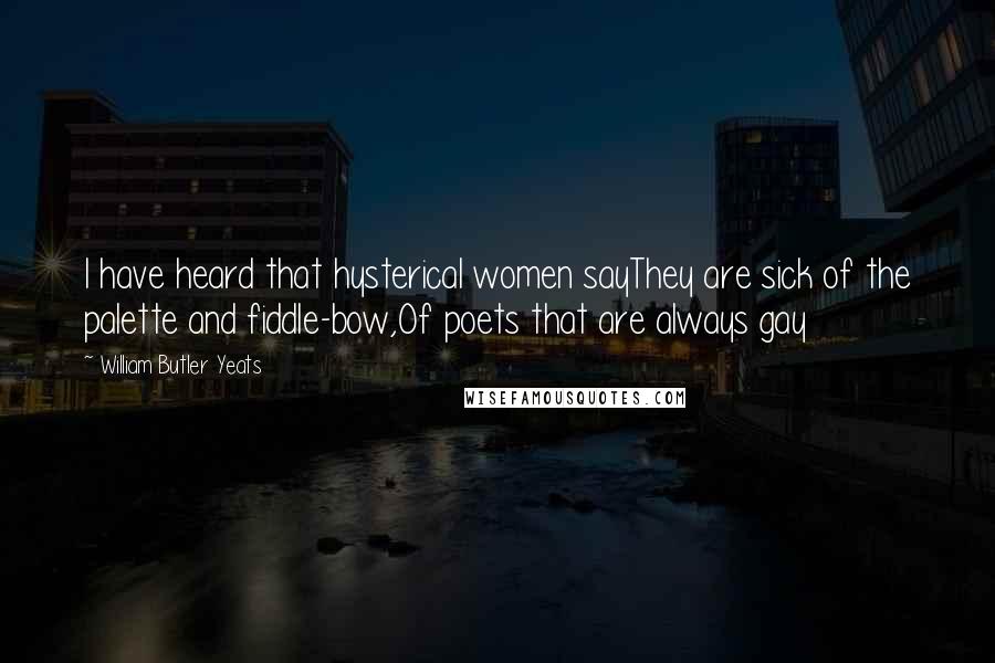 William Butler Yeats Quotes: I have heard that hysterical women sayThey are sick of the palette and fiddle-bow,Of poets that are always gay