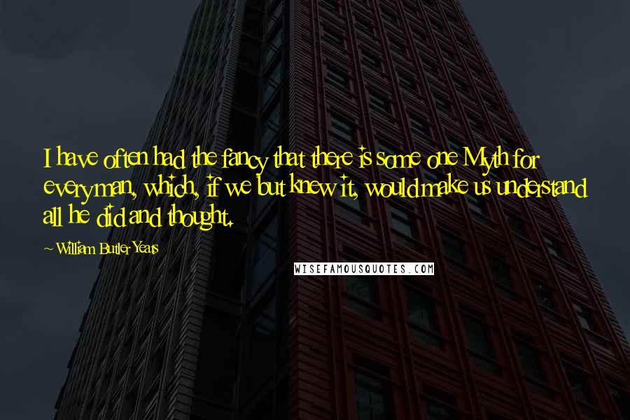 William Butler Yeats Quotes: I have often had the fancy that there is some one Myth for every man, which, if we but knew it, would make us understand all he did and thought.